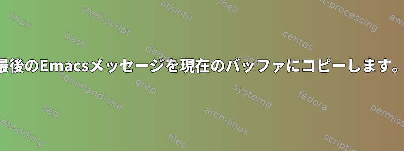 最後のEmacsメッセージを現在のバッファにコピーします。