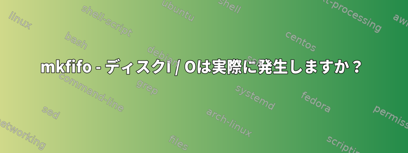 mkfifo - ディスクI / Oは実際に発生しますか？