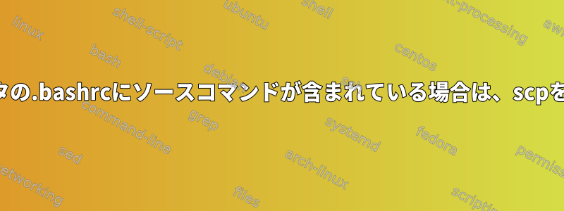 リモートコンピュータの.bashrcにソースコマンドが含まれている場合は、scpを実行してください。