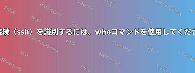 発信接続（ssh）を識別するには、whoコマンドを使用してください。