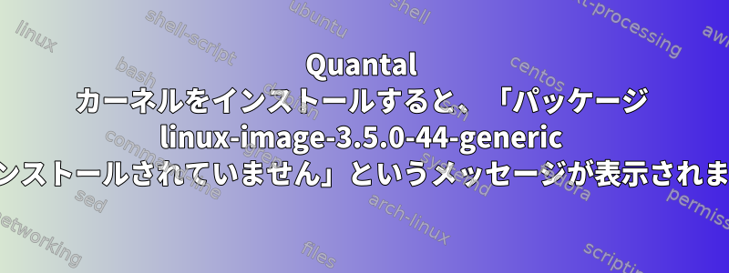 Quantal カーネルをインストールすると、「パッケージ linux-image-3.5.0-44-generic がインストールされていません」というメッセージが表示されます。