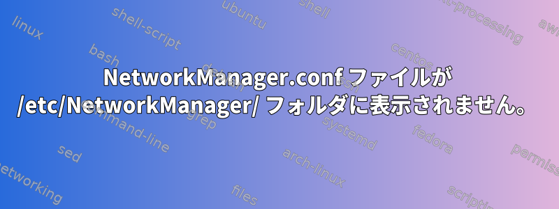 NetworkManager.conf ファイルが /etc/NetworkManager/ フォルダに表示されません。