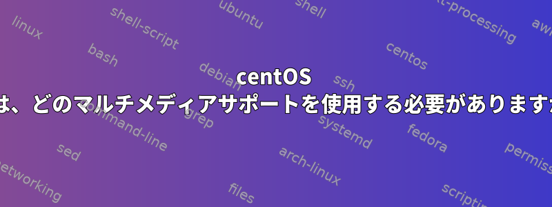 centOS 7では、どのマルチメディアサポートを使用する必要がありますか？