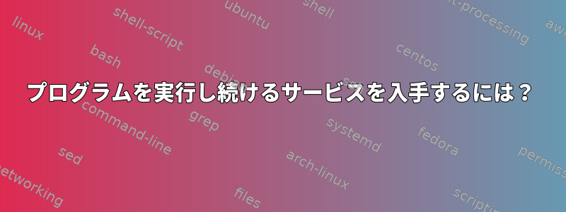 プログラムを実行し続けるサービスを入手するには？