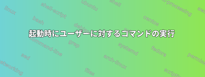 起動時にユーザーに対するコマンドの実行