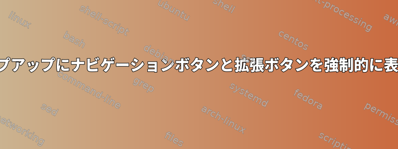 Chromeポップアップにナビゲーションボタンと拡張ボタンを強制的に表示するには？