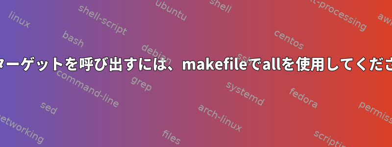 他のターゲットを呼び出すには、makefileでallを使用してください。