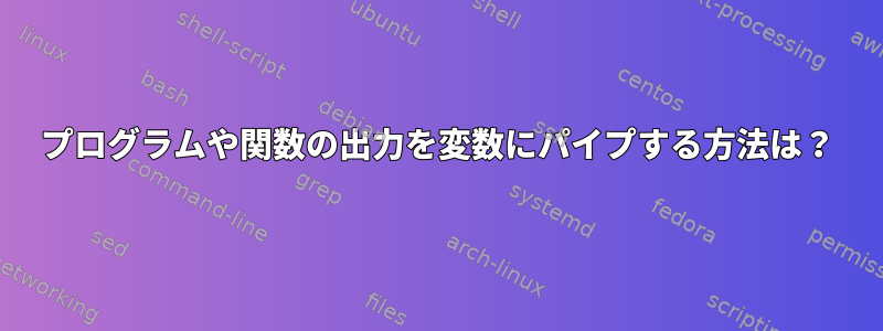 プログラムや関数の出力を変数にパイプする方法は？