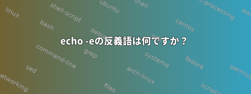 echo -eの反義語は何ですか？