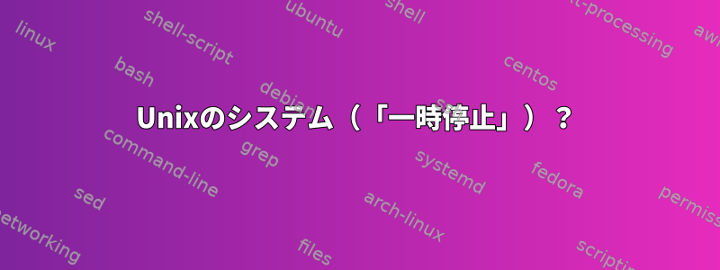 Unixのシステム（「一時停止」）？