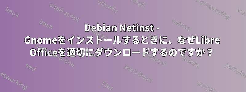 Debian Netinst - Gnomeをインストールするときに、なぜLibre Officeを適切にダウンロードするのですか？