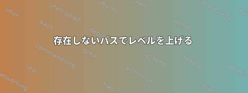 存在しないパスでレベルを上げる