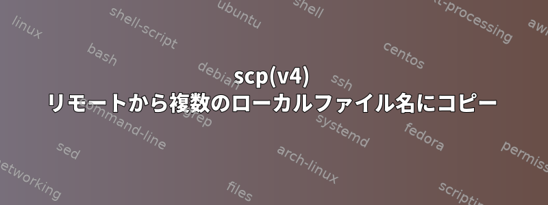 scp(v4) リモートから複数のローカルファイル名にコピー