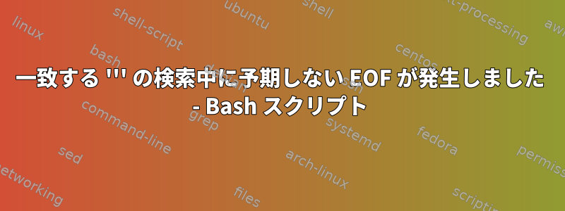 一致する ''' の検索中に予期しない EOF が発生しました - Bash スクリプト