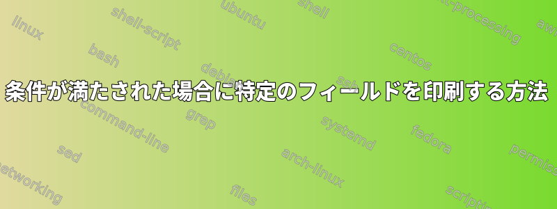 条件が満たされた場合に特定のフィールドを印刷する方法