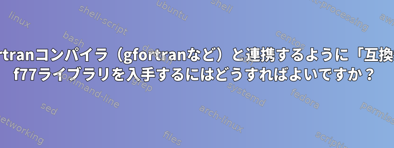 Linuxで現在Fortranコンパイラ（gfortranなど）と連携するように「互換性のない」i386 f77ライブラリを入手するにはどうすればよいですか？