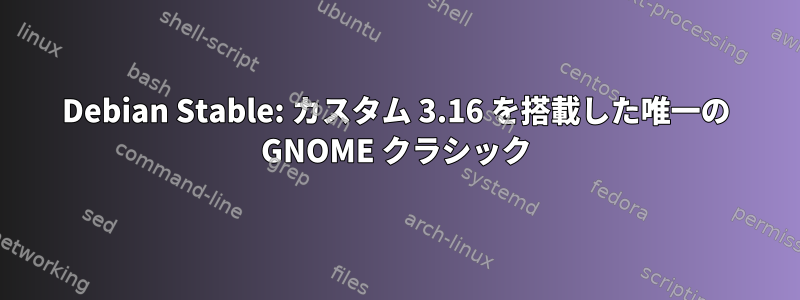 Debian Stable: カスタム 3.16 を搭載した唯一の GNOME クラシック