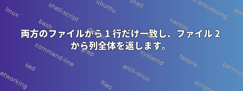 両方のファイルから 1 行だけ一致し、ファイル 2 から列全体を返します。