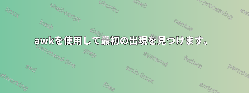 awkを使用して最初の出現を見つけます。