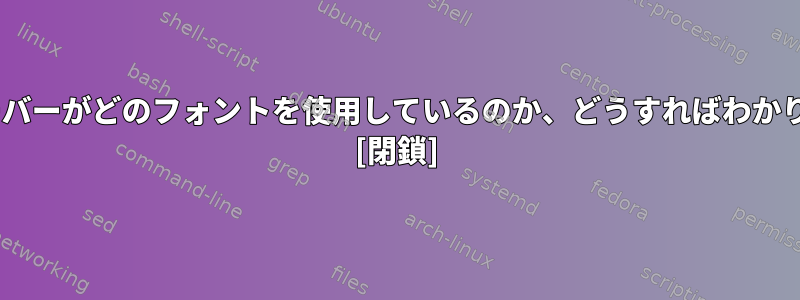 私のXサーバーがどのフォントを使用しているのか、どうすればわかりますか？ [閉鎖]