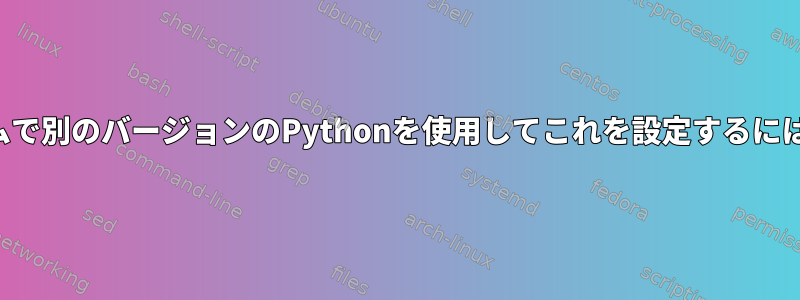 オペレーティングシステムで別のバージョンのPythonを使用してこれを設定するにはどうすればよいですか？