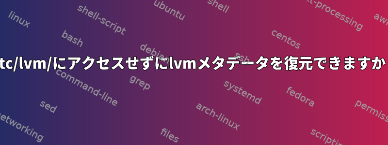 /etc/lvm/にアクセスせずにlvmメタデータを復元できますか？