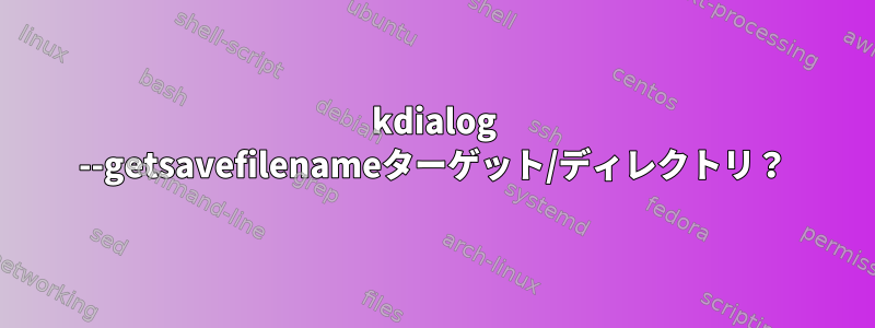 kdialog --getsavefilenameターゲット/ディレクトリ？