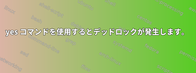 yes コマンドを使用するとデッドロックが発生します。