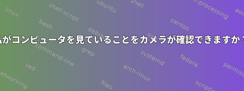 私がコンピュータを見ていることをカメラが確認できますか？