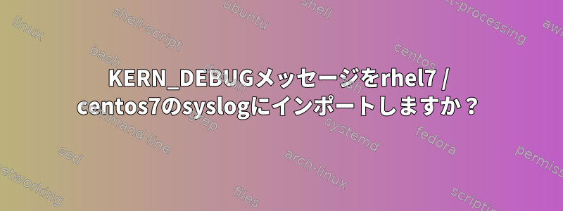 KERN_DEBUGメッセージをrhel7 / centos7のsyslogにインポートしますか？