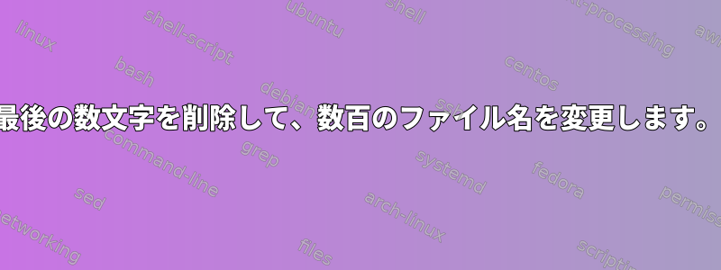 最後の数文字を削除して、数百のファイル名を変更します。