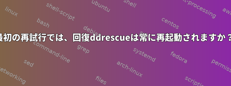 最初の再試行では、回復ddrescueは常に再起動されますか？