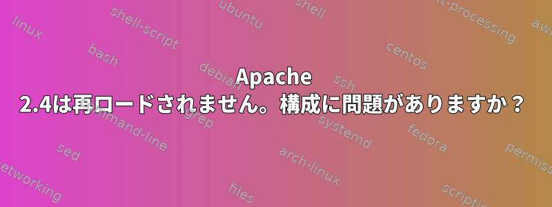 Apache 2.4は再ロードされません。構成に問題がありますか？