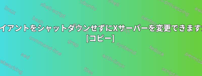 クライアントをシャットダウンせずにXサーバーを変更できますか？ [コピー]