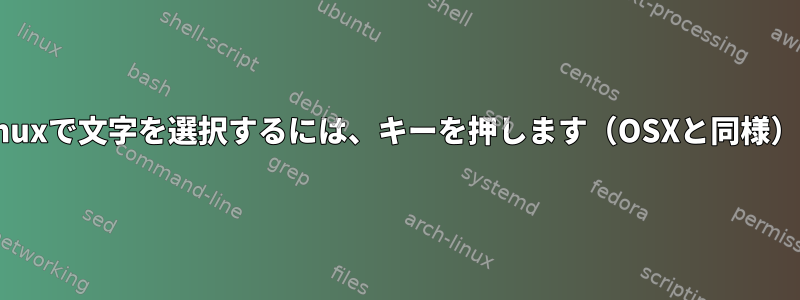 Linuxで文字を選択するには、キーを押します（OSXと同様）。