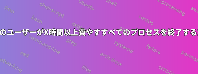 特定のユーザーがX時間以上費やすすべてのプロセスを終了する方法