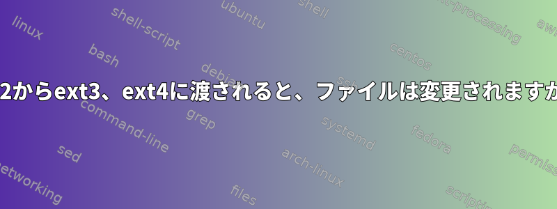 ext2からext3、ext4に渡されると、ファイルは変更されますか？