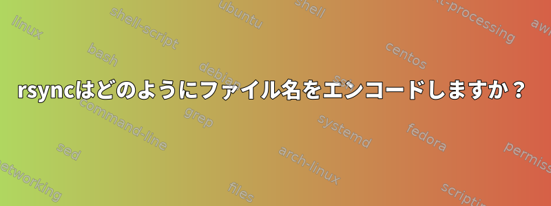 rsyncはどのようにファイル名をエンコードしますか？