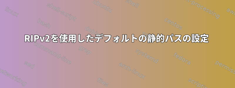 RIPv2を使用したデフォルトの静的パスの設定