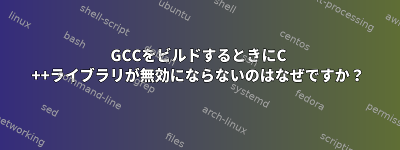 GCCをビルドするときにC ++ライブラリが無効にならないのはなぜですか？