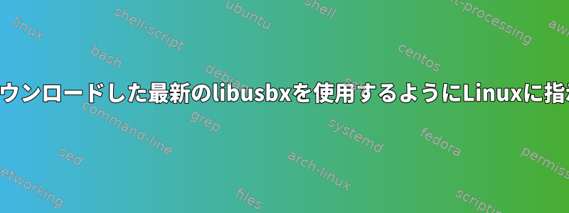 私がダウンロードした最新のlibusbxを使用するようにLinuxに指示する