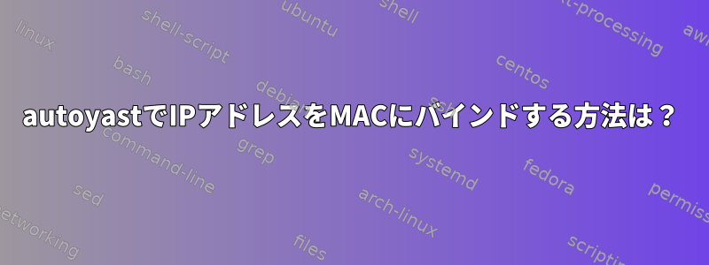 autoyastでIPアドレスをMACにバインドする方法は？