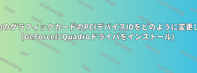 システム内のグラフィックカードのPCIデバイスIDをどのように変更しますか？ (GeForceにQuadroドライバをインストール)