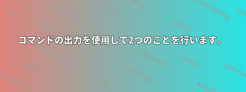 コマンドの出力を使用して2つのことを行います。