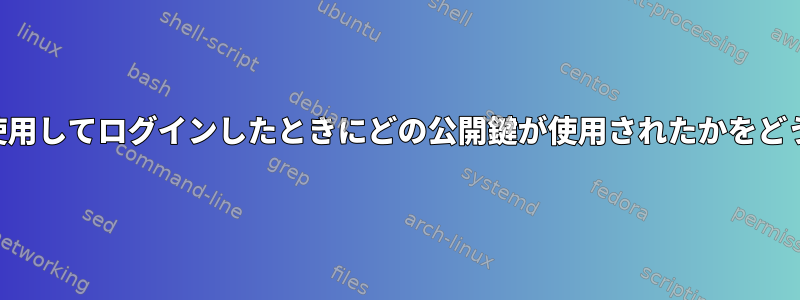 誰かがパスワードなしのSSHを使用してログインしたときにどの公開鍵が使用されたかをどうやって知ることができますか？