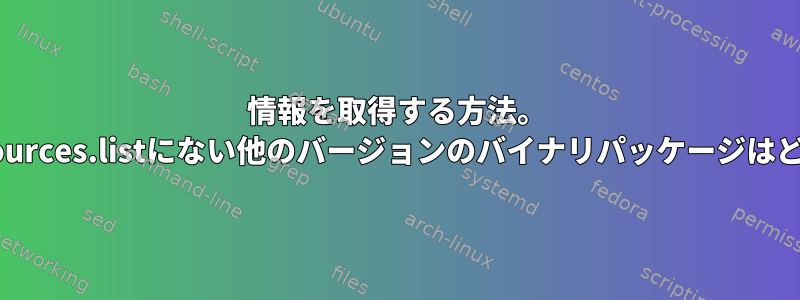 情報を取得する方法。 /etc/apt/sources.listにない他のバージョンのバイナリパッケージはどうですか？