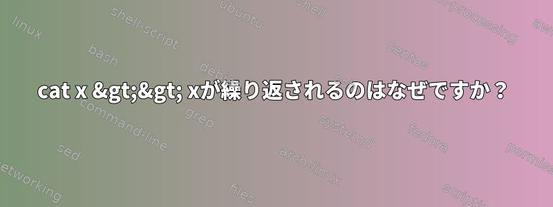 cat x &gt;&gt; xが繰り返されるのはなぜですか？