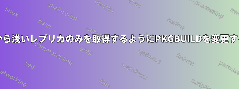 gitソースから浅いレプリカのみを取得するようにPKGBUILDを変更する方法は？