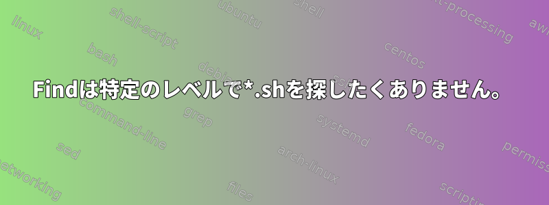 Findは特定のレベルで*.shを探したくありません。