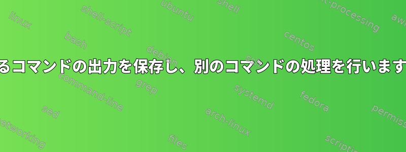 あるコマンドの出力を保存し、別のコマンドの処理を行います。